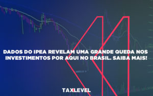 Dados Do Ipea Revelam Uma Grande Queda Nos Investimentos Por Aqui No Brasil - Taxlevel | Soluções Empresarias em Jaú