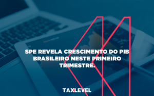 Spe Revela Crescimento Do Pib Brasileiro Neste Primeiro Trimestre Tax - Taxlevel | Soluções Empresarias em Jaú