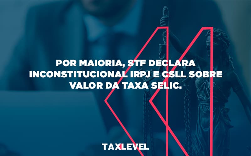 Por Maioria, Stf Declara Inconstitucional Irpj E Csll Sobre Valor Da Taxa Selic. Taxlevel - Taxlevel | Soluções Empresarias em Jaú